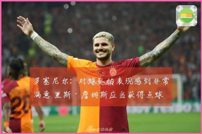 罗塞尼尔：对球队的表现感到非常满意 里斯·詹姆斯应当获得点球