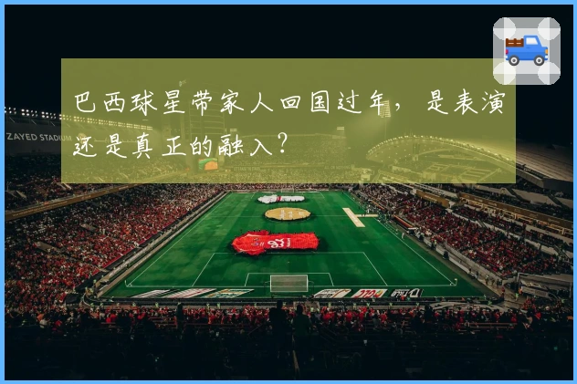 巴西球星带家人回国过年，是表演还是真正的融入？