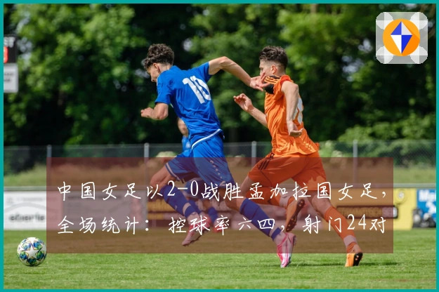 中国女足以2-0战胜孟加拉国女足，全场统计：控球率六四，射门24对8