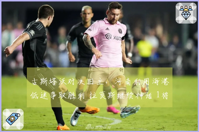古斯塔沃对决旧主，河南利用海港低迷争取胜利 拉莫斯继续神话 1将磨炼成功
