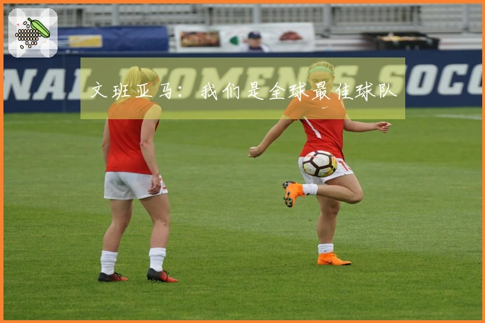 文班亚马：我们是全球最佳球队