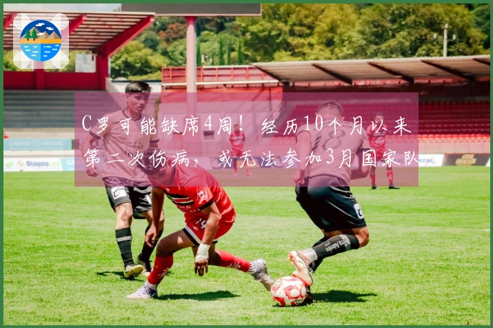 C罗可能缺席4周！经历10个月以来第二次伤病，或无法参加3月国家队热身赛