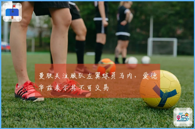 曼联关注狼队左翼球员马内，爱德华兹表示其不可交易