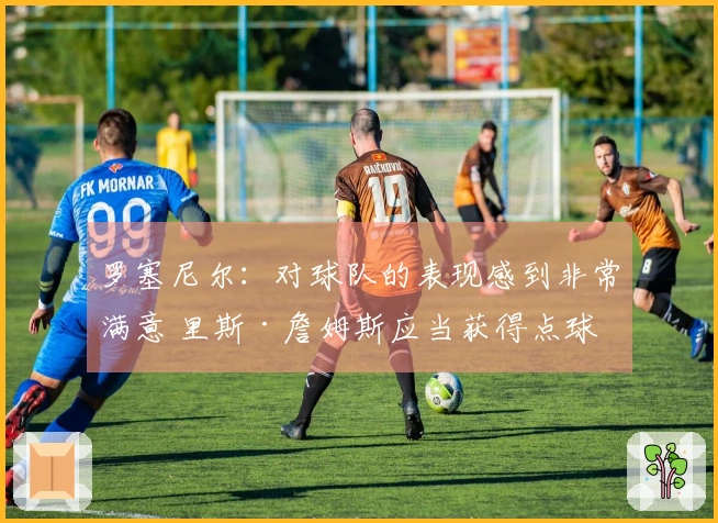 罗塞尼尔：对球队的表现感到非常满意 里斯·詹姆斯应当获得点球