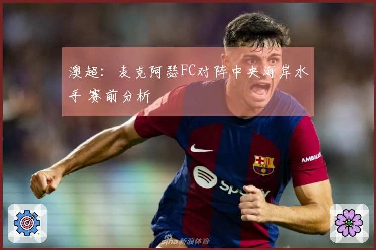 澳超:麦克阿瑟FC对阵中央海岸水手 赛前分析