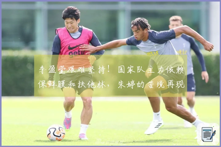 李盈莹艰难坚持!国家队主力依赖保鲜膜和扶他林,朱婷的苦境再现