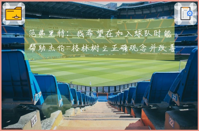 范弗里特：我希望在加入球队时能帮助杰伦-格林树立正确观念并改善不良习惯