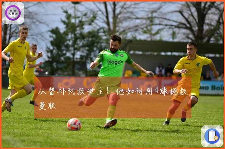 从替补到救世主！他如何用4球拯救曼联