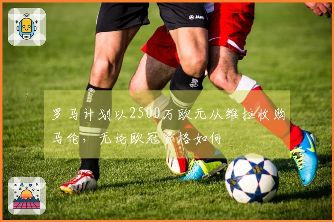 罗马计划以2500万欧元从维拉收购马伦，无论欧冠资格如何