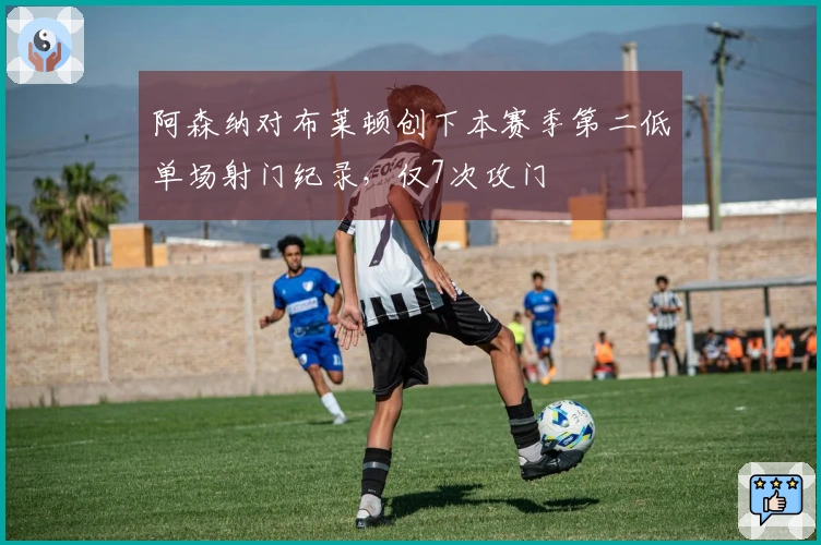 阿森纳对布莱顿创下本赛季第二低单场射门纪录，仅7次攻门