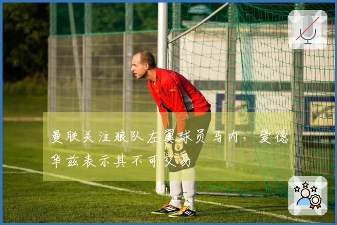 曼联关注狼队左翼球员马内，爱德华兹表示其不可交易