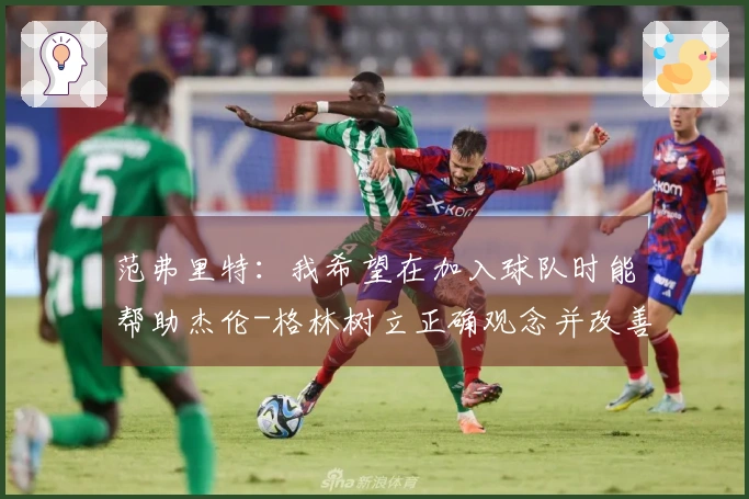 范弗里特：我希望在加入球队时能帮助杰伦-格林树立正确观念并改善不良习惯