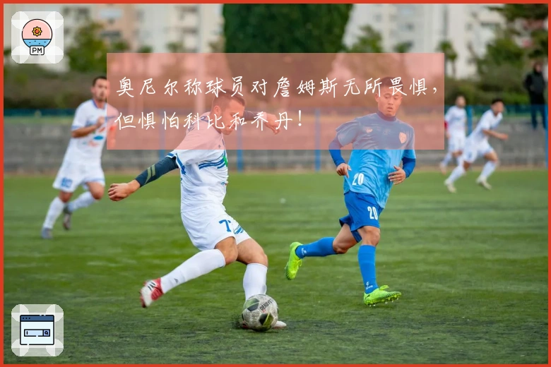 奥尼尔称球员对詹姆斯无所畏惧，但惧怕科比和乔丹！