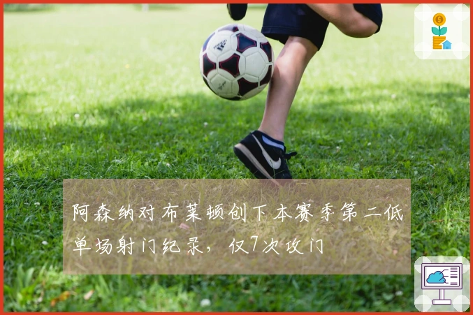 阿森纳对布莱顿创下本赛季第二低单场射门纪录，仅7次攻门