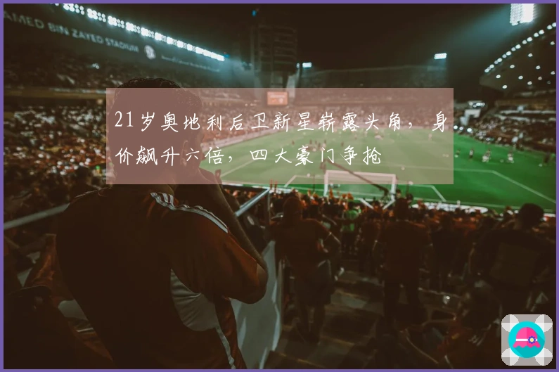 21岁奥地利后卫新星崭露头角，身价飙升六倍，四大豪门争抢