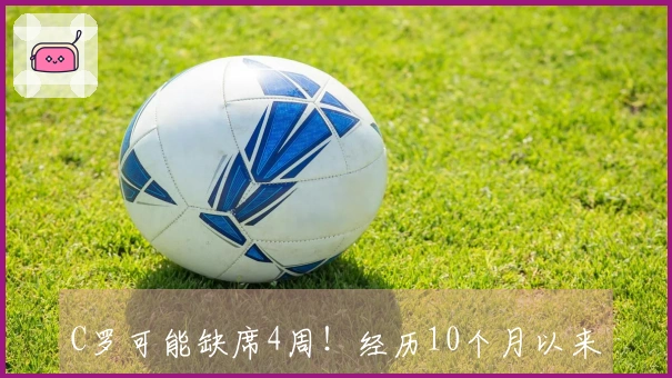 C罗可能缺席4周！经历10个月以来第二次伤病，或无法参加3月国家队热身赛