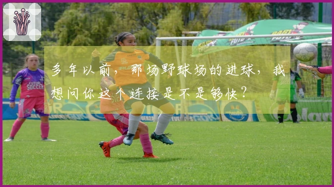 多年以前，那场野球场的进球，我想问你这个连接是不是够快？