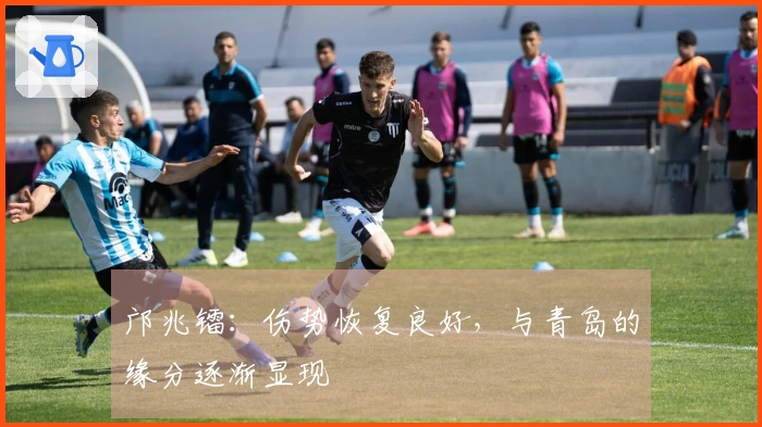 邝兆镭:伤势恢复良好,与青岛的缘分逐渐显现