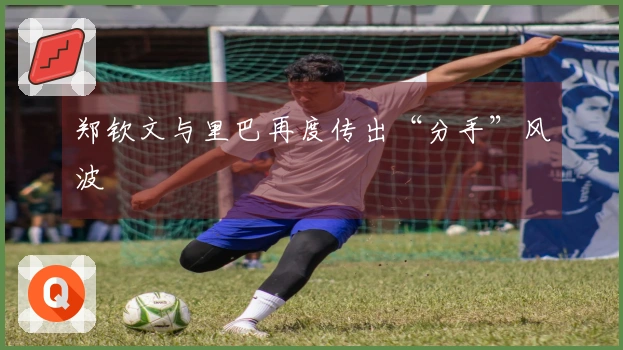 郑钦文与里巴再度传出“分手”风波