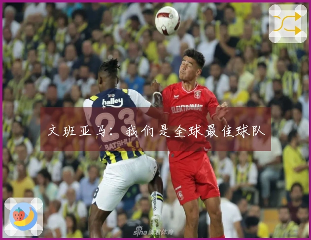 文班亚马：我们是全球最佳球队